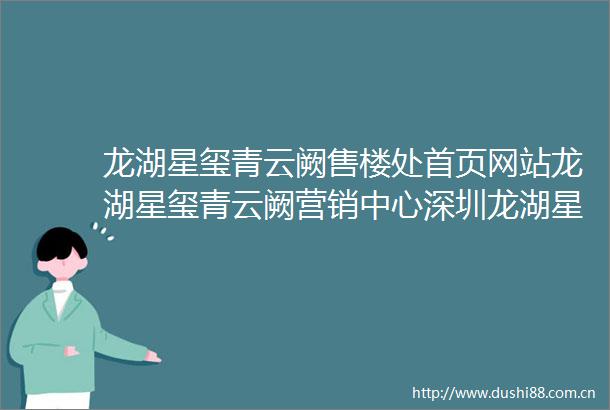 龙湖星玺青云阙售楼处首页网站龙湖星玺青云阙营销中心深圳龙湖星玺青云阙欢迎您楼盘详情备案价户型图111售楼处