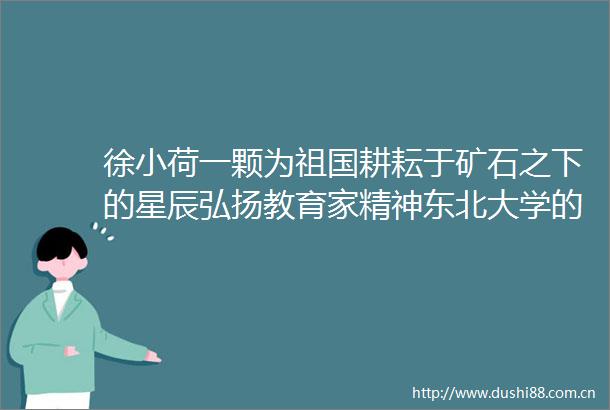 徐小荷一颗为祖国耕耘于矿石之下的星辰弘扬教育家精神东北大学的微博视频
