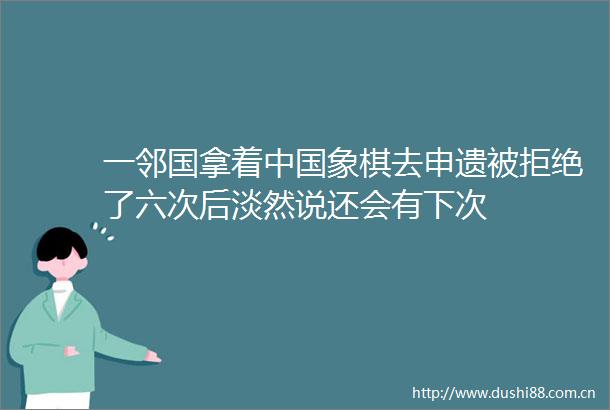 一邻国拿着象棋去申遗被拒绝了六次后淡然说还会有下次