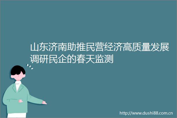 山东济南助推民营经济高质量发展调研民企的春天监测