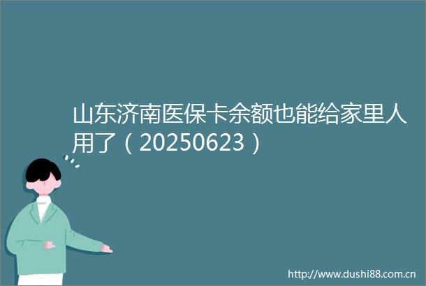 山东济南医保卡余额也能给家里人用了（20250623）