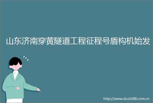 山东济南穿黄隧道工程征程号盾构机始发