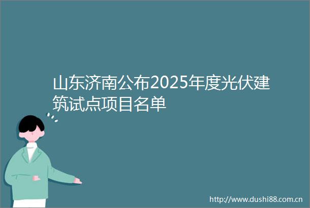 山东济南公布2025年度光伏建筑试点项目名单