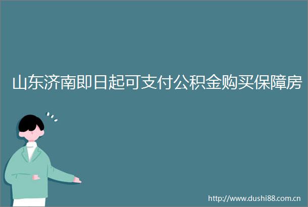 山东济南即日起可支付公积金购买保障房