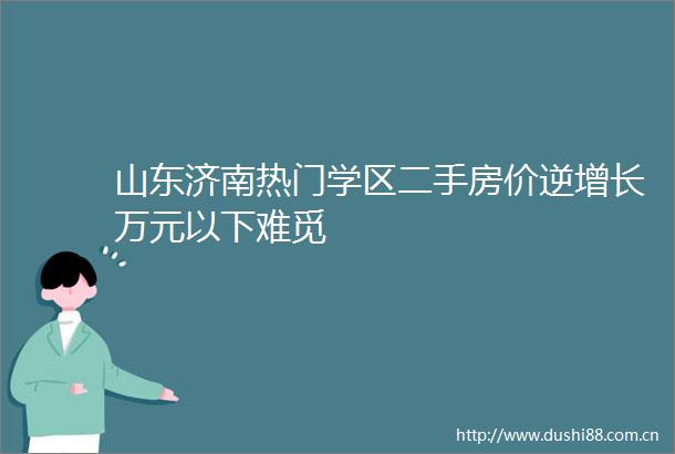 山东济南热门学区二手房价逆增长万元以下难觅