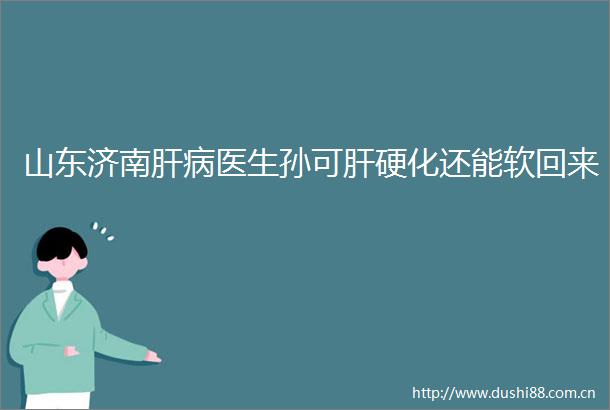 山东济南肝病医生孙可肝硬化还能软回来