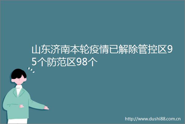 山东济南本轮疫情已解除管控区95个防范区98个