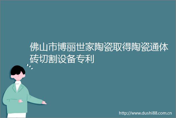 佛山市博丽世家陶瓷取得陶瓷通体砖切割设备专利