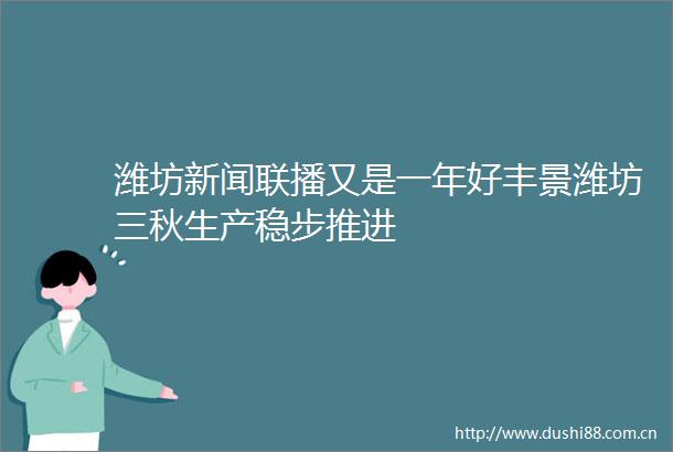 潍坊新闻联播又是一年好丰景潍坊三秋生产稳步推进