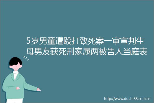 5岁男童遭致死案一审宣判生母男友获死刑家属两人当庭表示不上诉