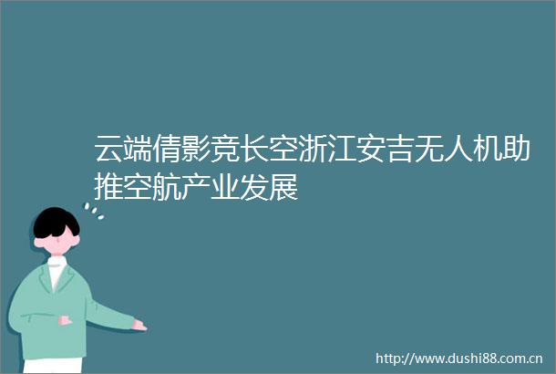 云端倩影竞长空浙江安吉无人机助推空航产业发展