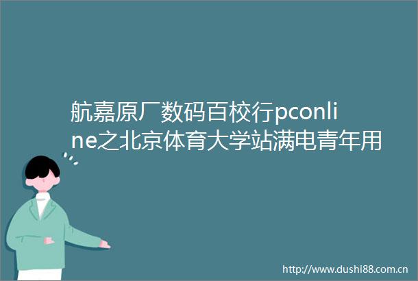 航嘉原厂数码百校行pconline之北京体育大学站满电青年用航嘉冠军之路不停电