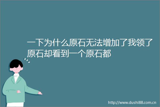 一下为什么原石无法增加了我领了原石却看到一个原石都