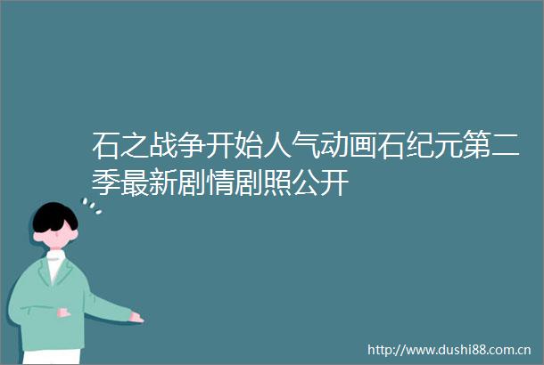 石之战争开始人气动画石纪元第二季最新剧情剧照公开