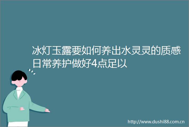 冰灯玉露要如何养出水灵灵的质感日常养护做好4点足以