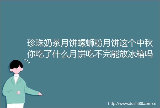 珍珠奶茶月饼螺蛳粉月饼这个中秋你吃了什么月饼吃不完能放冰箱吗