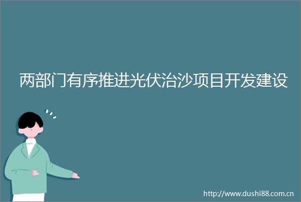 两部门有序推进光伏治沙项目开发建设