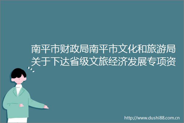 南平市财南平市文化和旅游局关于下达省级文旅经济发展专项资金的通知