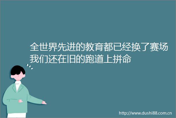 全世界先进的教育都已经换了赛场我们还在旧的跑道上拼命