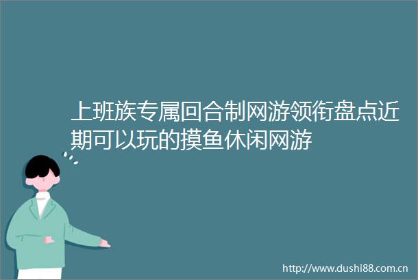 上班族专属回合制网游领衔盘点近期可以玩的摸鱼休闲网游