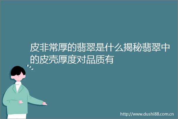 皮非常厚的翡翠是什么揭秘翡翠中的皮壳厚度对品质有