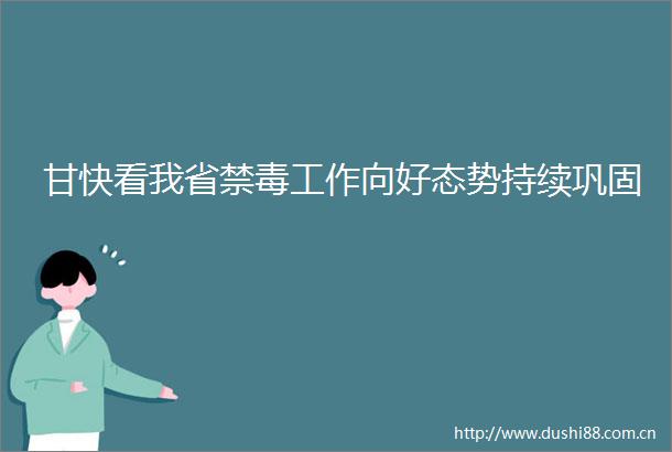 甘快看我省禁毒工作向好态势持续巩固