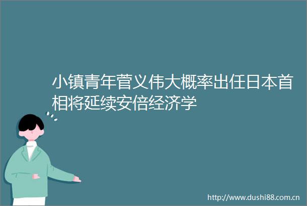 小镇青年菅义伟大概率出任首相将延续安倍经济学