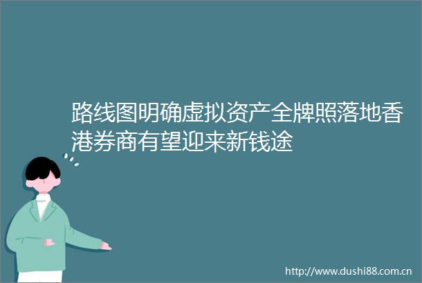 路线图明确虚拟资产全牌照落地香港券商有望迎来新钱途