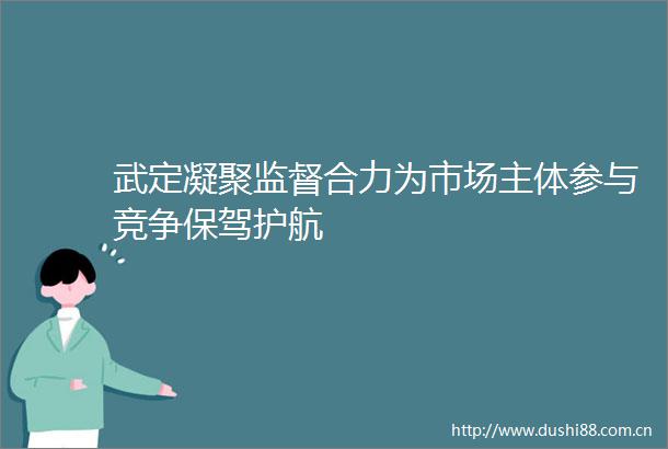 武定凝聚监督合力为市场主体参与竞争保驾护航