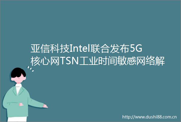 亚信科技Intel联合发布5G核心网TSN工业时间敏感网络解决方案