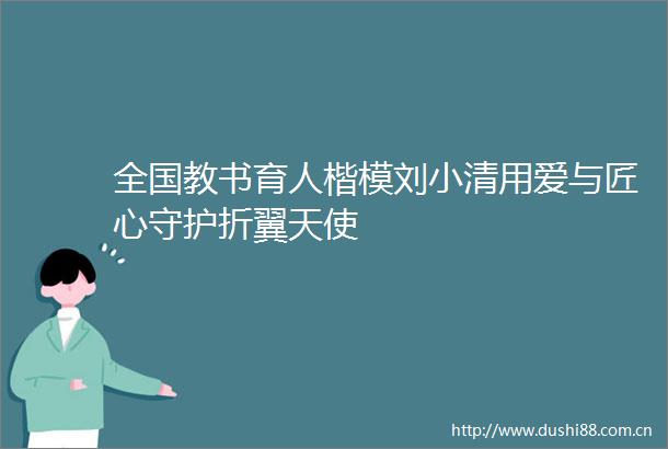全国教书育人楷模刘小清用爱与匠心守护折翼天使