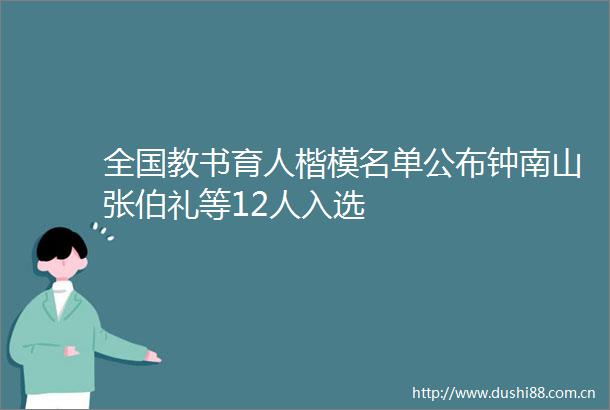 全国教书育人楷模名单公布钟南山张伯礼等12人入选