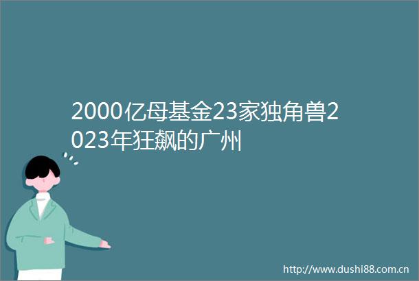 2000亿母基金23家独角兽2023年狂飙的广州