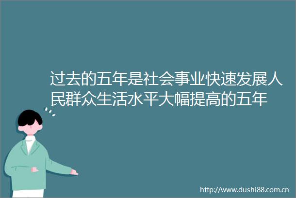 过去的五年是社会事业快速发展群众生活水平大幅提高的五年