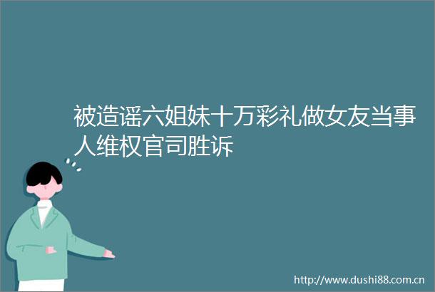 被造谣六姐妹十万彩礼做女友当事人维权官司胜诉