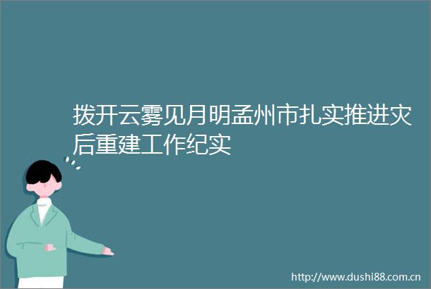 拨开云雾见月明孟州市扎实推进灾后重建工作纪实