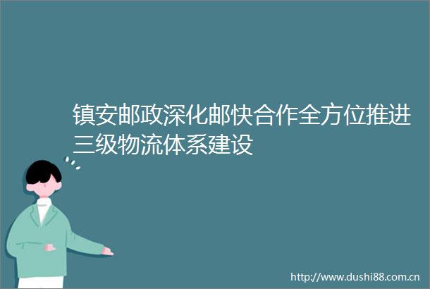 镇安邮政深化邮快合作全方位推进三级物流体系建设