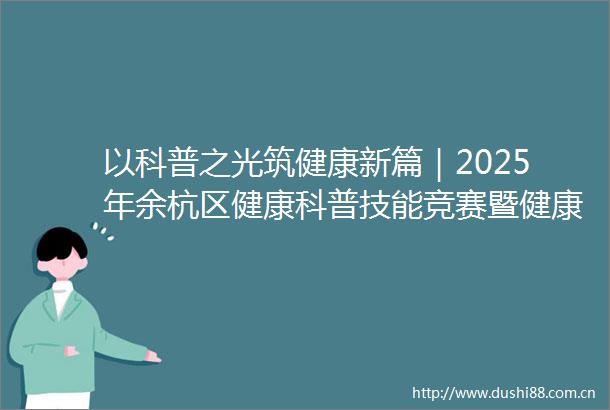 以科普之光筑健康新篇｜2025年余杭区健康科普技能竞赛暨健康素养宣传月专场活动圆满收官