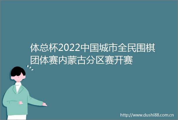 体总杯2022城市全民围棋团体赛内蒙古分区赛开赛