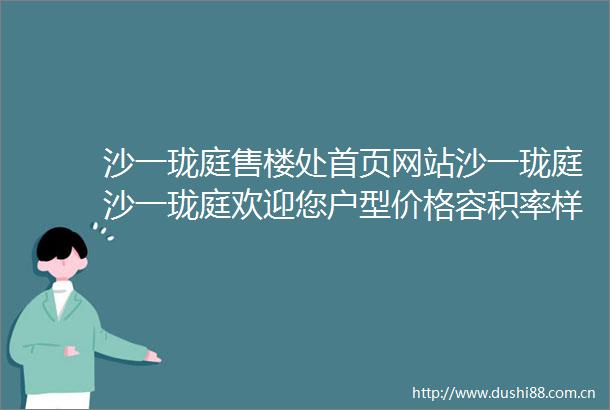 沙一珑庭售楼处首页网站沙一珑庭沙一珑庭欢迎您户型价格容积率样板房配套详情售楼处