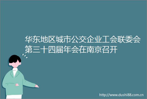 华东地区城市公交企业工会联委会第三十四届年会在南京召开
