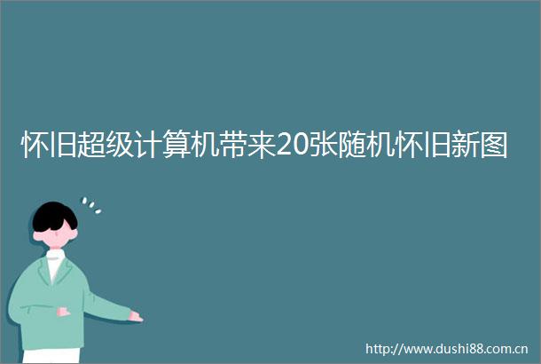 怀旧超级计算机带来20张随机怀旧新图