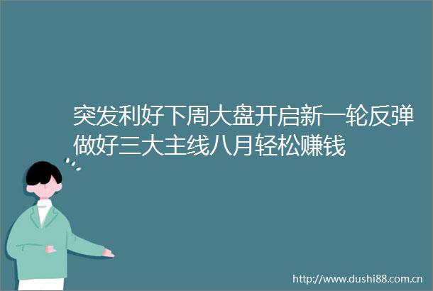 突发利好下周大盘开启新一轮反弹做好三大主线八月轻松赚钱
