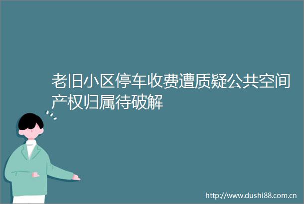 老旧小区停车收费遭质疑公共空间产权归属待破解