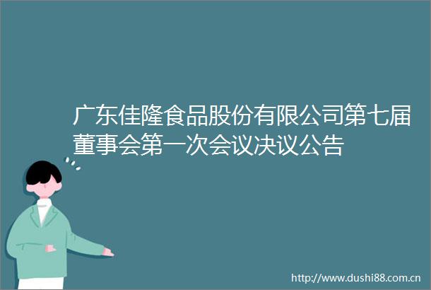 广东佳隆食品股份有限公司第七届董事会第一次会议决议公告