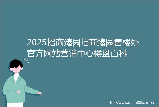 2025招商臻园招商臻园售楼处官方网站营销中心楼盘百科