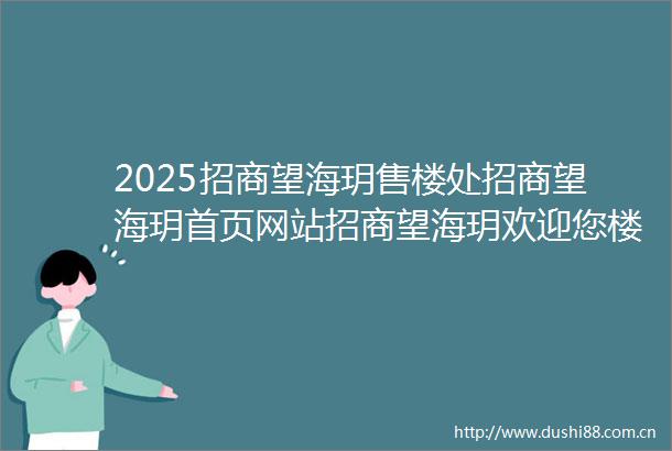 2025招商望海玥售楼处招商望海玥首页网站招商望海玥欢迎您楼盘详情备案价交楼时间容积率