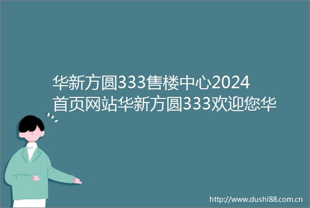 华新方圆333售楼中心2024首页网站华新方圆333欢迎您华新方圆333最新楼盘详情营销中心备案价24小时服务热线