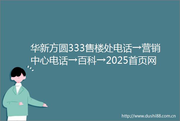 华新方圆333售楼处电话→营销中心电话→百科→2025首页网站→售楼处电话→售楼中心电话→楼盘百科→首页网站24小时热线电话