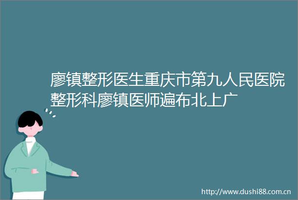 廖镇整形医生重庆市第九医院整形科廖镇医师遍布北上广